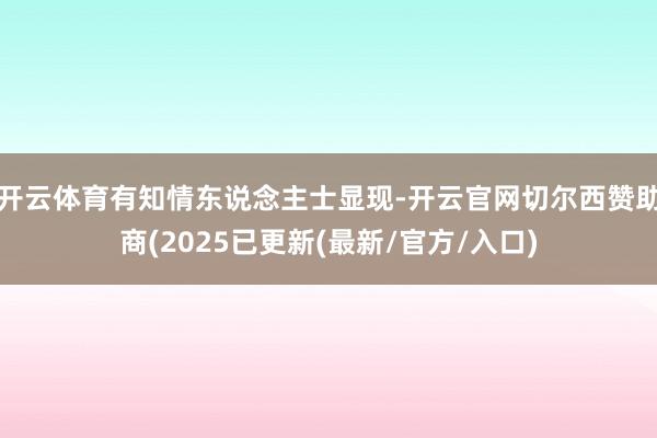 开云体育有知情东说念主士显现-开云官网切尔西赞助商(2025已更新(最新/官方/入口)