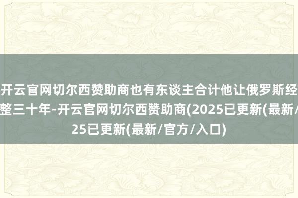 开云官网切尔西赞助商也有东谈主合计他让俄罗斯经济倒退了整整三十年-开云官网切尔西赞助商(2025已更新(最新/官方/入口)