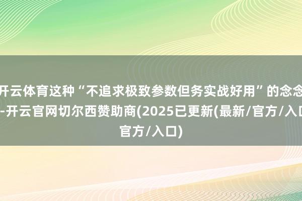 开云体育这种“不追求极致参数但务实战好用”的念念路-开云官网切尔西赞助商(2025已更新(最新/官方/入口)