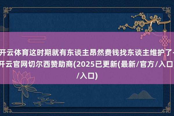 开云体育这时期就有东谈主昂然费钱找东谈主维护了-开云官网切尔西赞助商(2025已更新(最新/官方/入口)