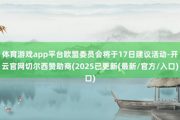 体育游戏app平台欧盟委员会将于17日建议活动-开云官网切尔西赞助商(2025已更新(最新/官方/入口)