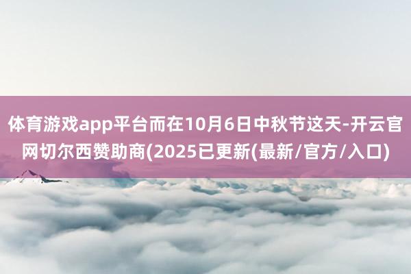 体育游戏app平台而在10月6日中秋节这天-开云官网切尔西赞助商(2025已更新(最新/官方/入口)
