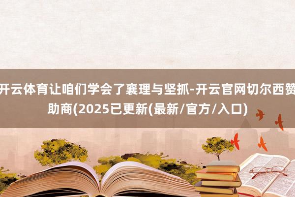 开云体育让咱们学会了襄理与坚抓-开云官网切尔西赞助商(2025已更新(最新/官方/入口)