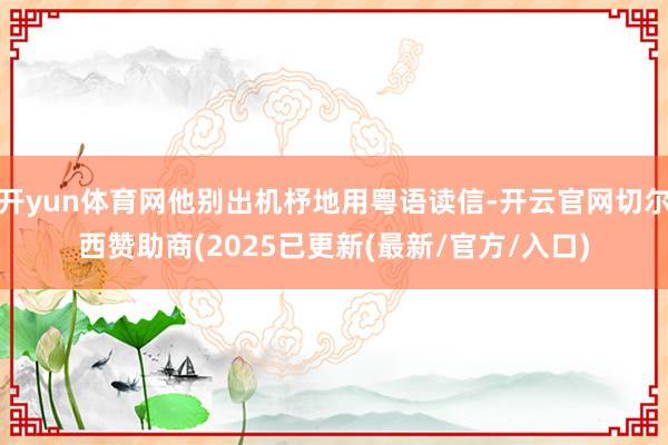 开yun体育网他别出机杼地用粤语读信-开云官网切尔西赞助商(2025已更新(最新/官方/入口)