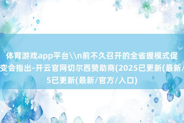 体育游戏app平台\n前不久召开的全省握模式促投资责任更变会指出-开云官网切尔西赞助商(2025已更新(最新/官方/入口)