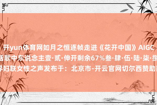 开yun体育网如月之恒逐帧走进《花开中国》AIGC创意MV细看曲中景对话歌中东说念主壹·贰·伸开剩余67%叁·肆·伍·陆·柒·捌·开端/世界妇联女性之声发布于:北京市-开云官网切尔西赞助商(2025已更新(最新/官方/入口)
