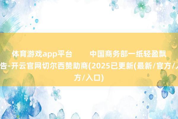 体育游戏app平台 中国商务部一纸轻盈飘的公告-开云官网切尔西赞助商(2025已更新(最新/官方/入口)