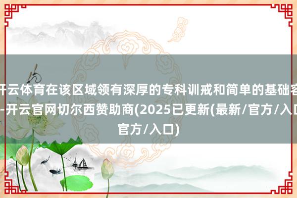 开云体育在该区域领有深厚的专科训戒和简单的基础容貌-开云官网切尔西赞助商(2025已更新(最新/官方/入口)