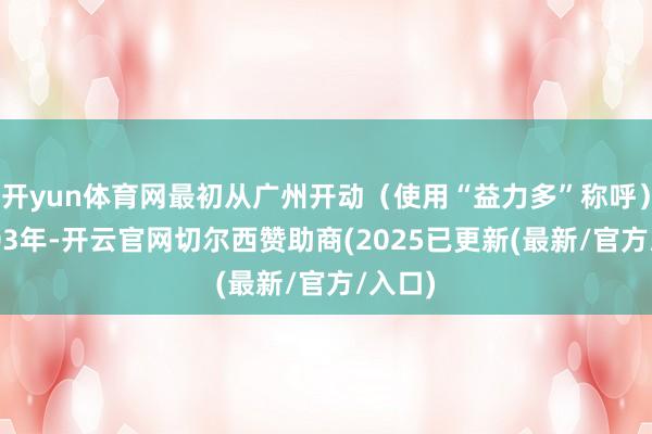开yun体育网最初从广州开动（使用“益力多”称呼）；2003年-开云官网切尔西赞助商(2025已更新(最新/官方/入口)