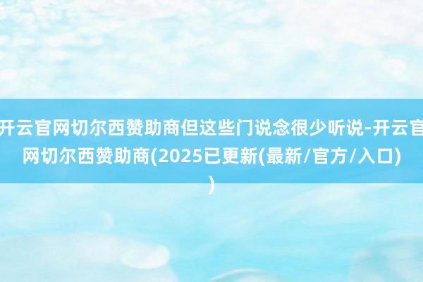 开云官网切尔西赞助商但这些门说念很少听说-开云官网切尔西赞助商(2025已更新(最新/官方/入口)