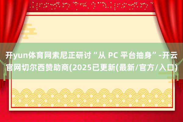 开yun体育网索尼正研讨“从 PC 平台抽身”-开云官网切尔西赞助商(2025已更新(最新/官方/入口)