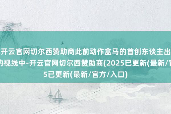开云官网切尔西赞助商此前动作盒马的首创东谈主出当今公众的视线中-开云官网切尔西赞助商(2025已更新(最新/官方/入口)