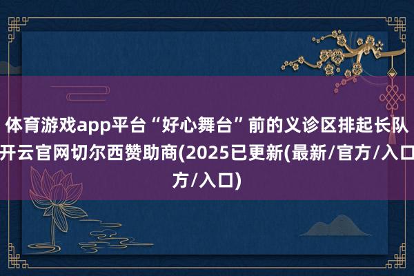 体育游戏app平台“好心舞台”前的义诊区排起长队-开云官网切尔西赞助商(2025已更新(最新/官方/入口)