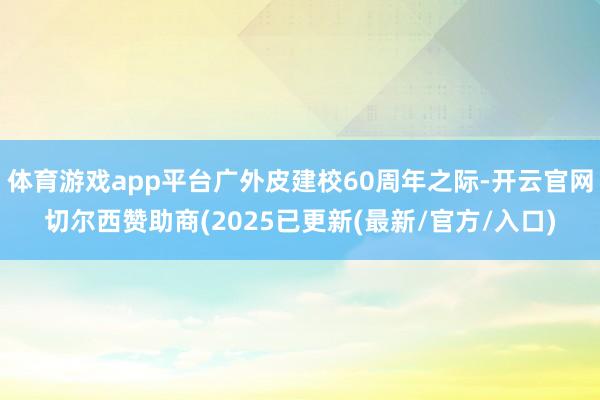 体育游戏app平台广外皮建校60周年之际-开云官网切尔西赞助商(2025已更新(最新/官方/入口)