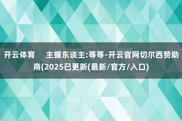 开云体育     主握东谈主:等等-开云官网切尔西赞助商(2025已更新(最新/官方/入口)
