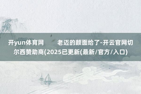 开yun体育网        老迈的颜面给了-开云官网切尔西赞助商(2025已更新(最新/官方/入口)