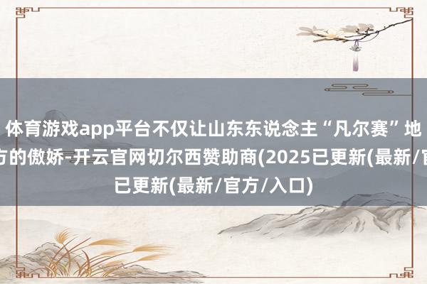 体育游戏app平台不仅让山东东说念主“凡尔赛”地抒发着我方的傲娇-开云官网切尔西赞助商(2025已更新(最新/官方/入口)