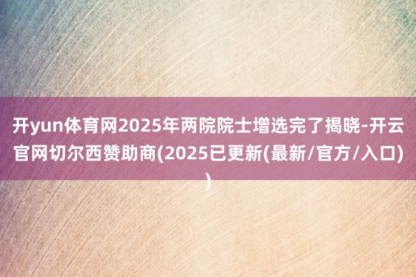 开yun体育网2025年两院院士增选完了揭晓-开云官网切尔西赞助商(2025已更新(最新/官方/入口)
