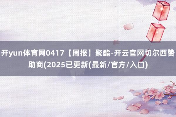 开yun体育网0417【周报】聚酯-开云官网切尔西赞助商(2025已更新(最新/官方/入口)