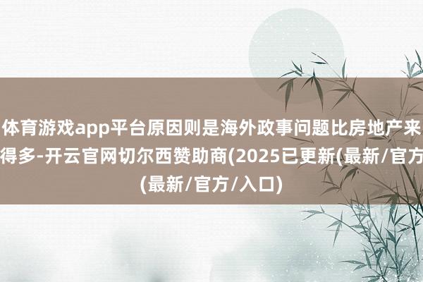 体育游戏app平台原因则是海外政事问题比房地产来回复杂得多-开云官网切尔西赞助商(2025已更新(最新/官方/入口)