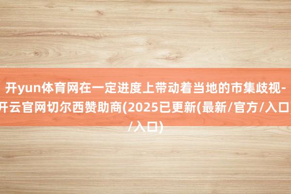 开yun体育网在一定进度上带动着当地的市集歧视-开云官网切尔西赞助商(2025已更新(最新/官方/入口)