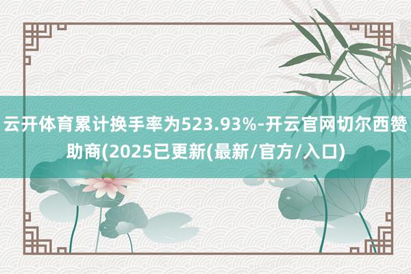 云开体育累计换手率为523.93%-开云官网切尔西赞助商(2025已更新(最新/官方/入口)
