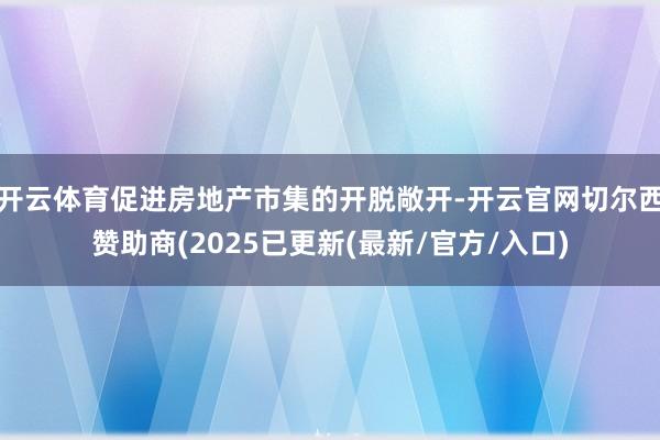开云体育促进房地产市集的开脱敞开-开云官网切尔西赞助商(2025已更新(最新/官方/入口)