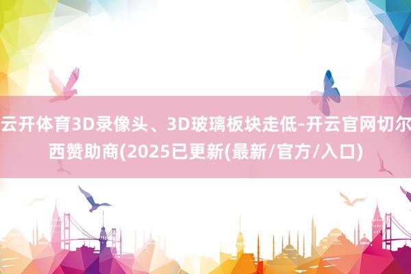 云开体育3D录像头、3D玻璃板块走低-开云官网切尔西赞助商(2025已更新(最新/官方/入口)