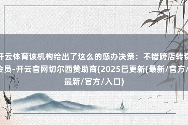 开云体育该机构给出了这么的惩办决策：不错跨店转课、转会员-开云官网切尔西赞助商(2025已更新(最新/官方/入口)