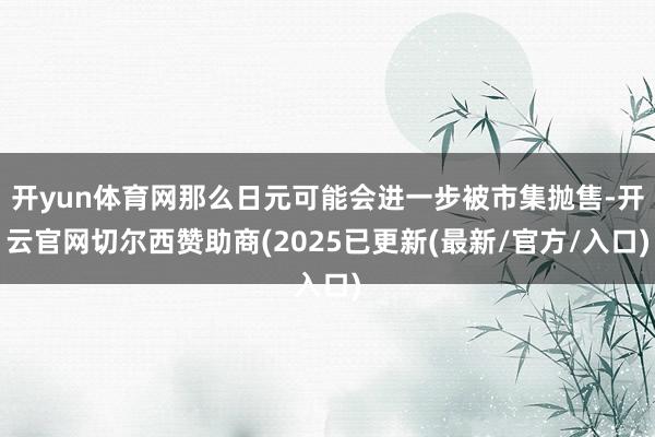 开yun体育网那么日元可能会进一步被市集抛售-开云官网切尔西赞助商(2025已更新(最新/官方/入口)