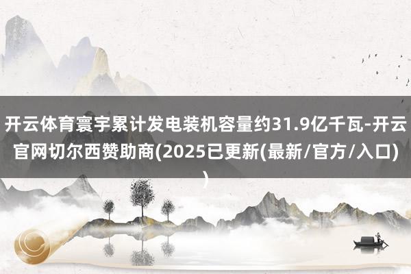 开云体育寰宇累计发电装机容量约31.9亿千瓦-开云官网切尔西赞助商(2025已更新(最新/官方/入口)