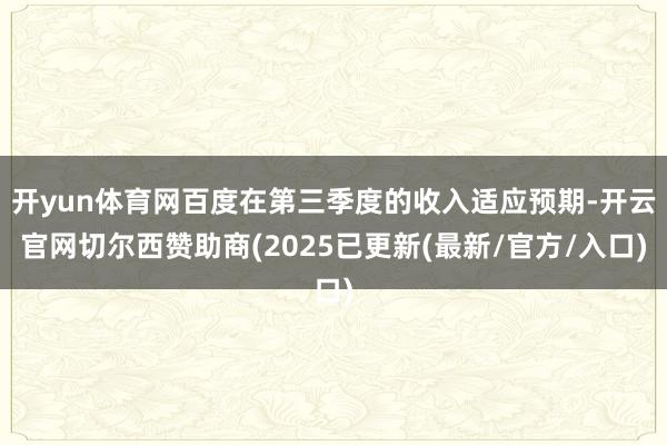 开yun体育网百度在第三季度的收入适应预期-开云官网切尔西赞助商(2025已更新(最新/官方/入口)