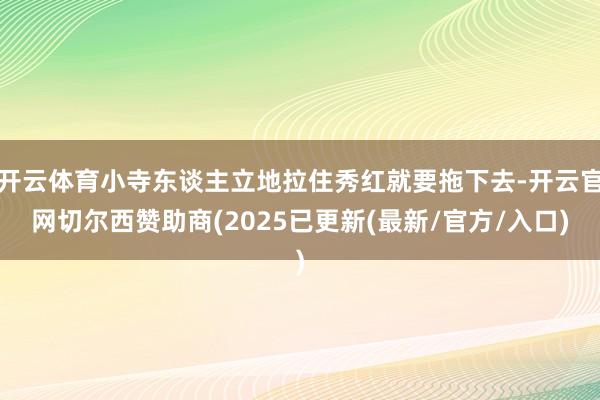 开云体育小寺东谈主立地拉住秀红就要拖下去-开云官网切尔西赞助商(2025已更新(最新/官方/入口)