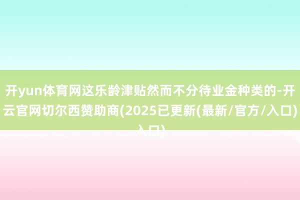 开yun体育网这乐龄津贴然而不分待业金种类的-开云官网切尔西赞助商(2025已更新(最新/官方/入口)