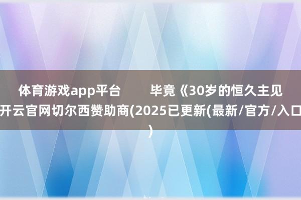 体育游戏app平台 毕竟《30岁的恒久主见-开云官网切尔西赞助商(2025已更新(最新/官方/入口)