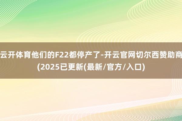 云开体育他们的F22都停产了-开云官网切尔西赞助商(2025已更新(最新/官方/入口)