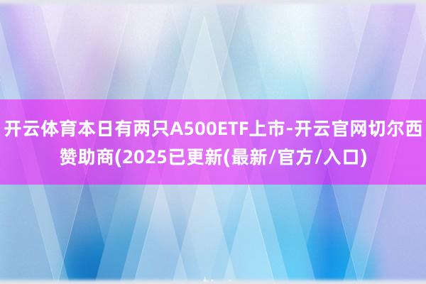 开云体育本日有两只A500ETF上市-开云官网切尔西赞助商(2025已更新(最新/官方/入口)