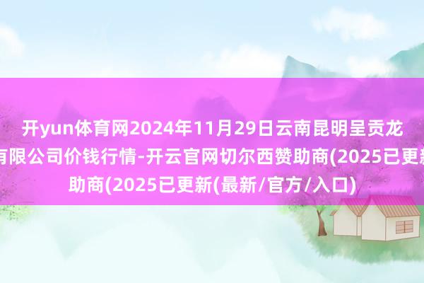 开yun体育网2024年11月29日云南昆明呈贡龙城农家具指标股份有限公司价钱行情-开云官网切尔西赞助商(2025已更新(最新/官方/入口)