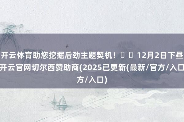开云体育助您挖掘后劲主题契机！		12月2日下昼-开云官网切尔西赞助商(2025已更新(最新/官方/入口)