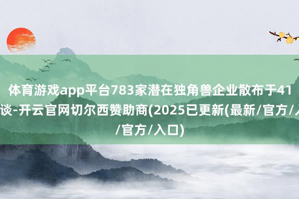体育游戏app平台783家潜在独角兽企业散布于41个赛谈-开云官网切尔西赞助商(2025已更新(最新/官方/入口)