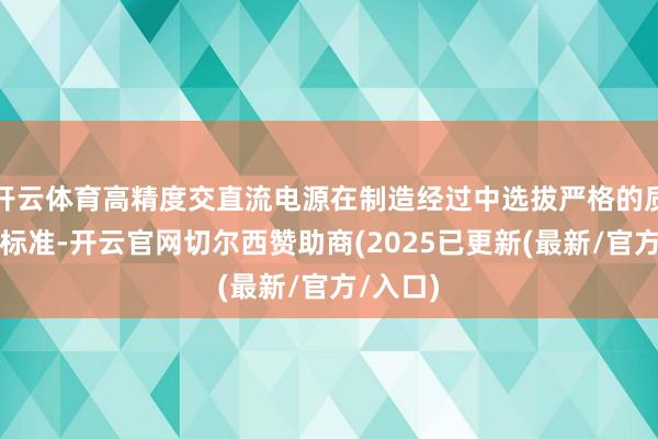 开云体育高精度交直流电源在制造经过中选拔严格的质地铁心标准-开云官网切尔西赞助商(2025已更新(最新/官方/入口)