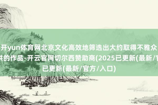 开yun体育网北京文化高效地筛选出大约取得不雅众与阛阓招供的作品-开云官网切尔西赞助商(2025已更新(最新/官方/入口)