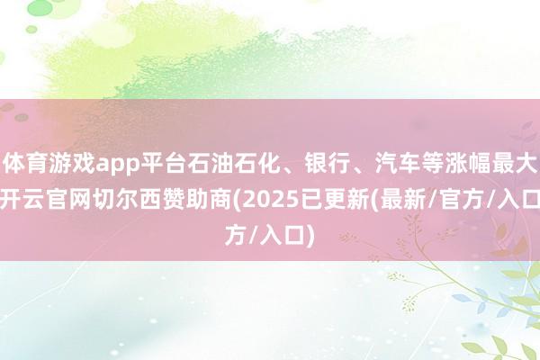 体育游戏app平台石油石化、银行、汽车等涨幅最大-开云官网切尔西赞助商(2025已更新(最新/官方/入口)