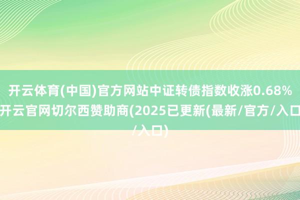 开云体育(中国)官方网站中证转债指数收涨0.68%-开云官网切尔西赞助商(2025已更新(最新/官方/入口)
