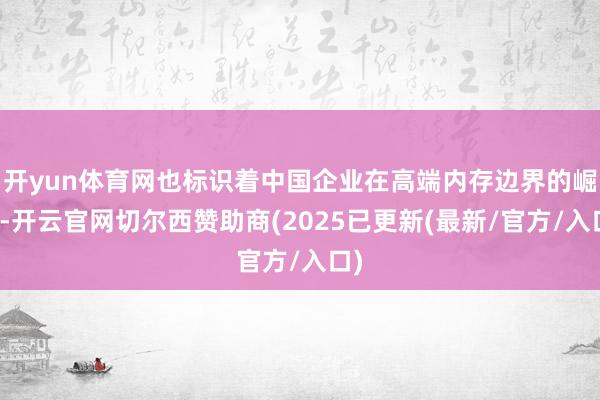 开yun体育网也标识着中国企业在高端内存边界的崛起-开云官网切尔西赞助商(2025已更新(最新/官方/入口)