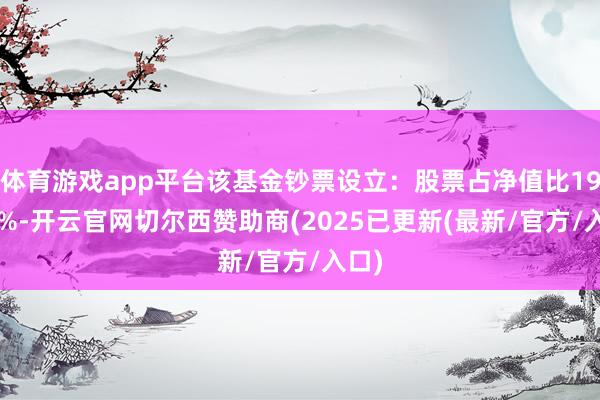 体育游戏app平台该基金钞票设立：股票占净值比19.99%-开云官网切尔西赞助商(2025已更新(最新/官方/入口)
