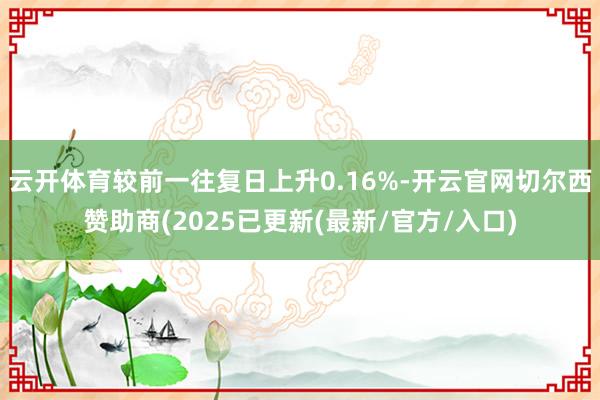 云开体育较前一往复日上升0.16%-开云官网切尔西赞助商(2025已更新(最新/官方/入口)