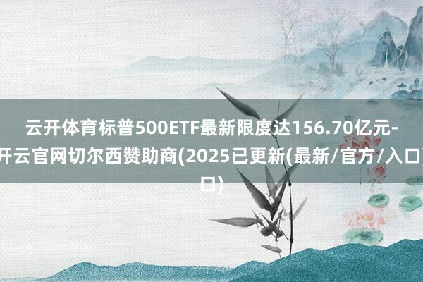 云开体育标普500ETF最新限度达156.70亿元-开云官网切尔西赞助商(2025已更新(最新/官方/入口)