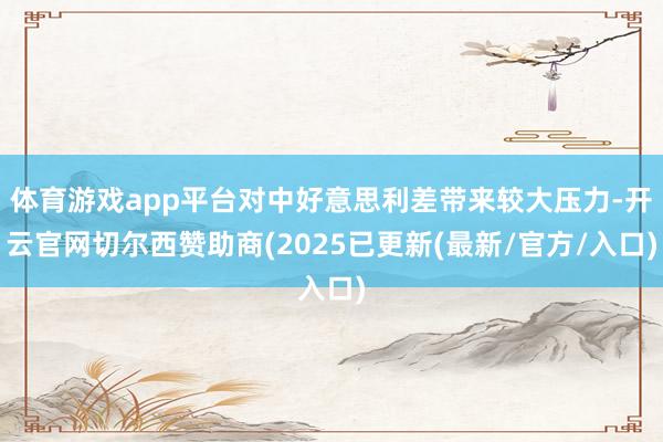 体育游戏app平台对中好意思利差带来较大压力-开云官网切尔西赞助商(2025已更新(最新/官方/入口)