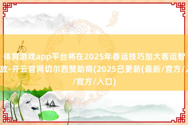 体育游戏app平台将在2025年春运技巧加大客运智商投放-开云官网切尔西赞助商(2025已更新(最新/官方/入口)